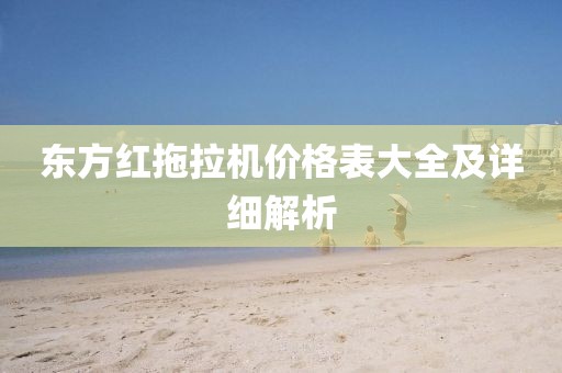 东方红拖拉机价格表大全及详细解析