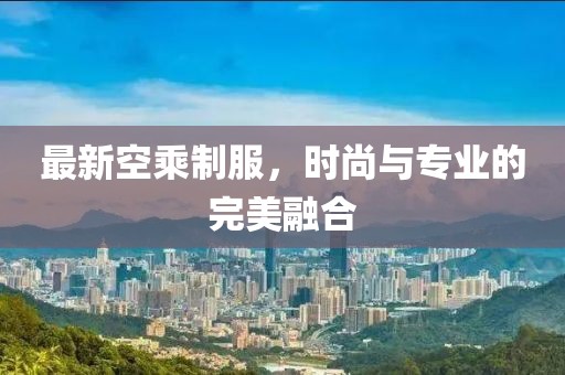 最新空乘制服，时尚与专业的完美融合