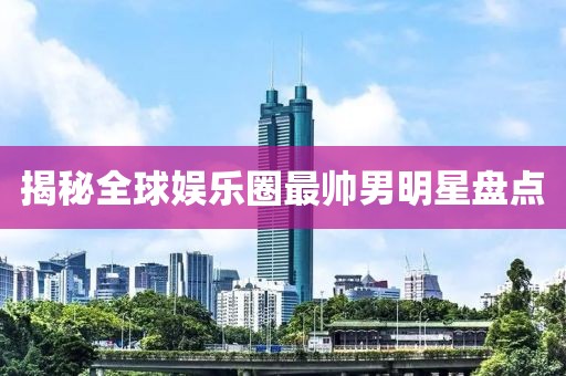 揭秘全球娱乐圈最帅男明星盘点