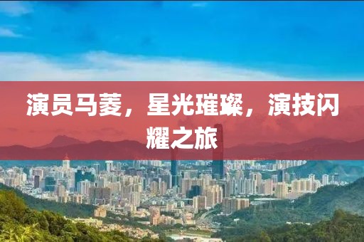 演员马菱，星光璀璨，演技闪耀之旅