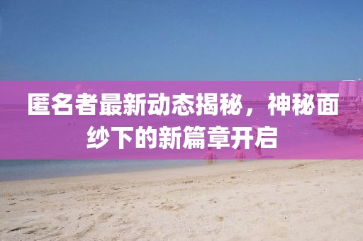 匿名者最新动态揭秘，神秘面纱下的新篇章开启