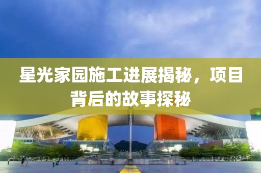 星光家园施工进展揭秘，项目背后的故事探秘