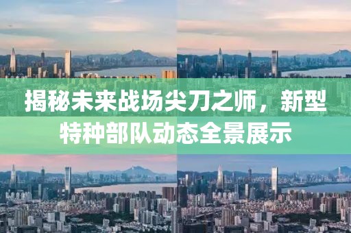 揭秘未来战场尖刀之师，新型特种部队动态全景展示