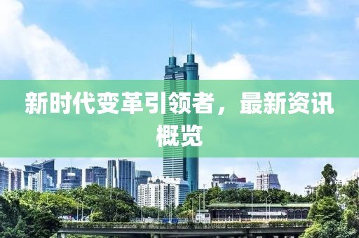 新时代变革引领者，最新资讯概览