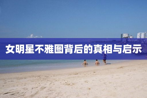 女明星不雅图背后的真相与启示