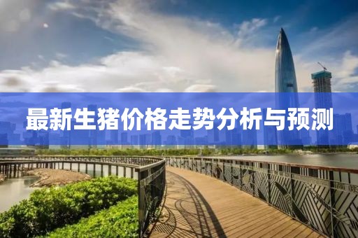 最新生猪价格走势分析与预测