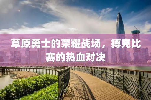 草原勇士的荣耀战场，搏克比赛的热血对决