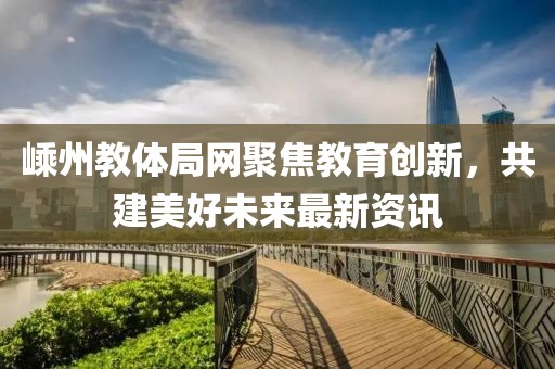 嵊州教体局网聚焦教育创新，共建美好未来最新资讯