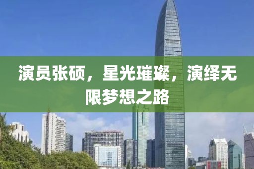 演员张硕，星光璀璨，演绎无限梦想之路