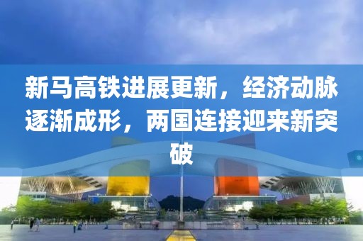 新马高铁进展更新，经济动脉逐渐成形，两国连接迎来新突破