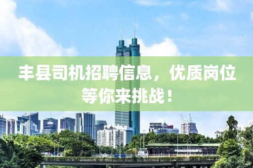 丰县司机招聘信息，优质岗位等你来挑战！