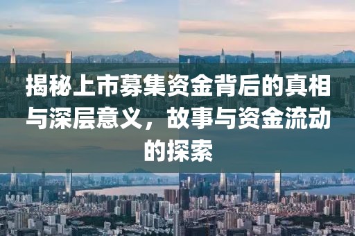 揭秘上市募集资金背后的真相与深层意义，故事与资金流动的探索