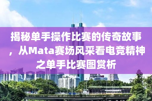 揭秘单手操作比赛的传奇故事，从Mata赛场风采看电竞精神之单手比赛图赏析