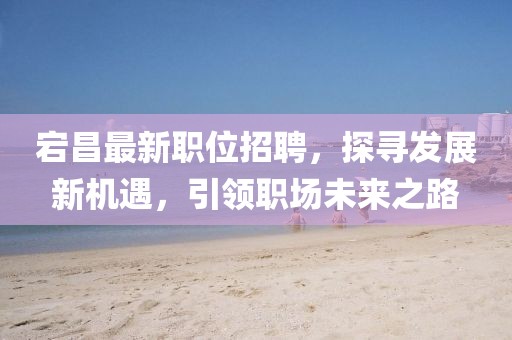 宕昌最新职位招聘，探寻发展新机遇，引领职场未来之路