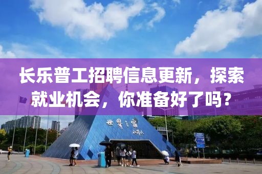 长乐普工招聘信息更新，探索就业机会，你准备好了吗？