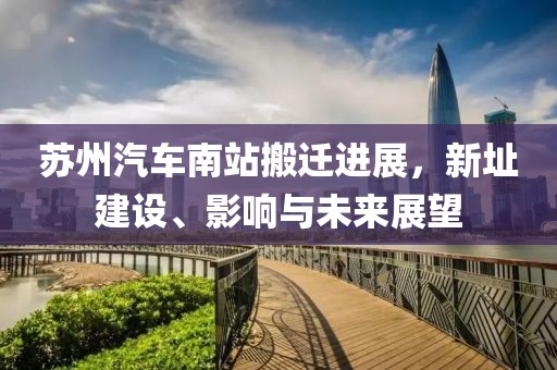 苏州汽车南站搬迁进展，新址建设、影响与未来展望