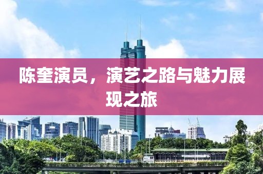 陈奎演员，演艺之路与魅力展现之旅