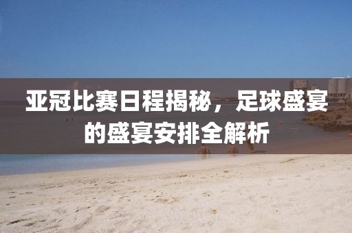 亚冠比赛日程揭秘，足球盛宴的盛宴安排全解析