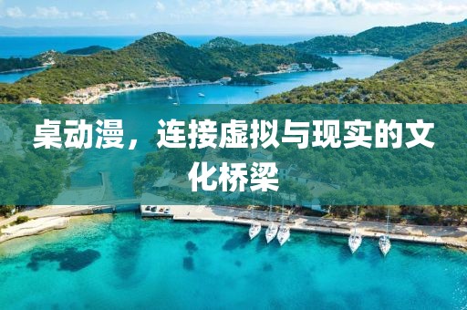 桌动漫，连接虚拟与现实的文化桥梁