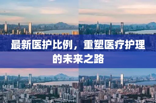 最新医护比例，重塑医疗护理的未来之路