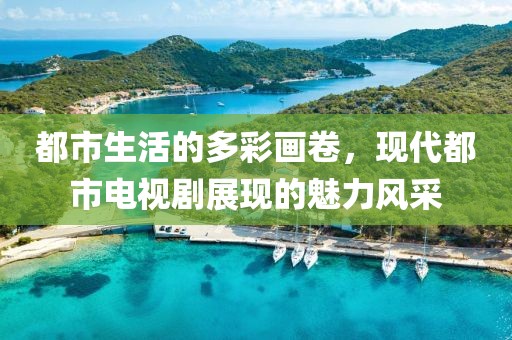 都市生活的多彩画卷，现代都市电视剧展现的魅力风采