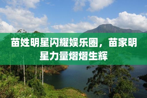 苗姓明星闪耀娱乐圈，苗家明星力量熠熠生辉
