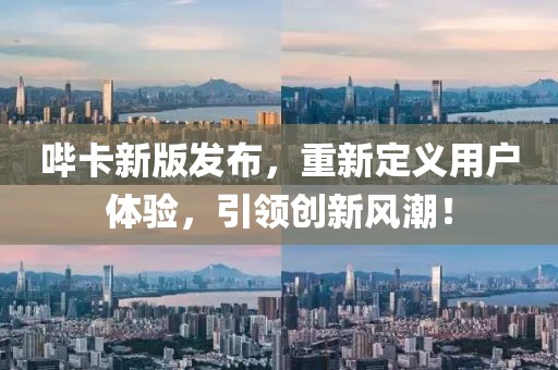 哔卡新版发布，重新定义用户体验，引领创新风潮！