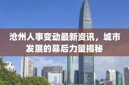 沧州人事变动最新资讯，城市发展的幕后力量揭秘
