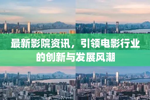 最新影院资讯，引领电影行业的创新与发展风潮