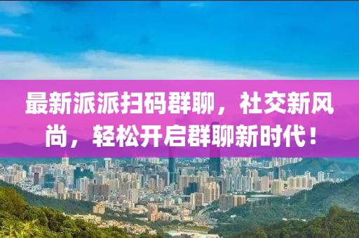 最新派派扫码群聊，社交新风尚，轻松开启群聊新时代！