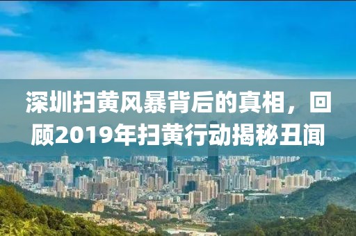 深圳扫黄风暴背后的真相，回顾2019年扫黄行动揭秘丑闻