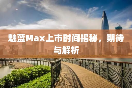 魅蓝Max上市时间揭秘，期待与解析