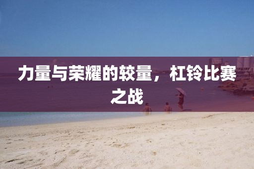 力量与荣耀的较量，杠铃比赛之战