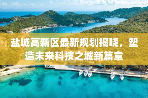 盐城高新区最新规划揭晓，塑造未来科技之城新篇章