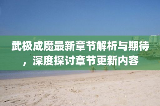 武极成魔最新章节解析与期待，深度探讨章节更新内容