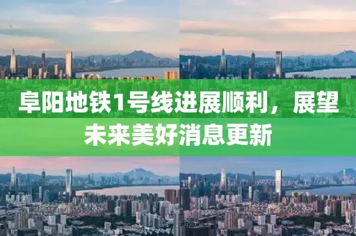 阜阳地铁1号线进展顺利，展望未来美好消息更新