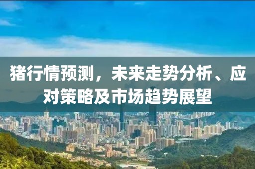 猪行情预测，未来走势分析、应对策略及市场趋势展望
