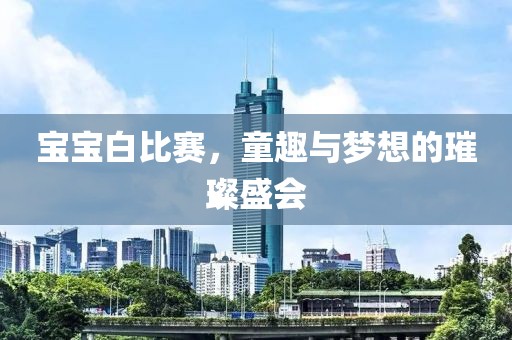 宝宝白比赛，童趣与梦想的璀璨盛会