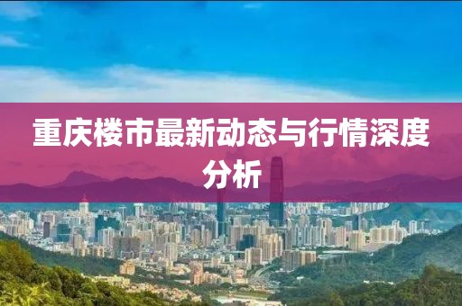 重庆楼市最新动态与行情深度分析