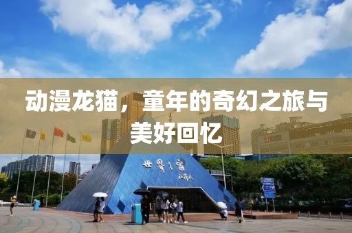 动漫龙猫，童年的奇幻之旅与美好回忆