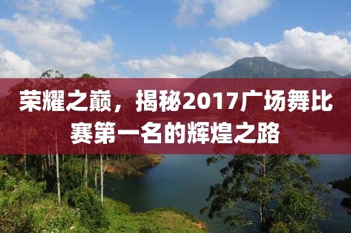 荣耀之巅，揭秘2017广场舞比赛第一名的辉煌之路