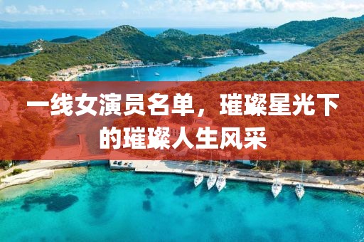 一线女演员名单，璀璨星光下的璀璨人生风采