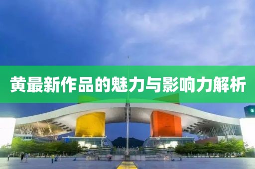 黄最新作品的魅力与影响力解析