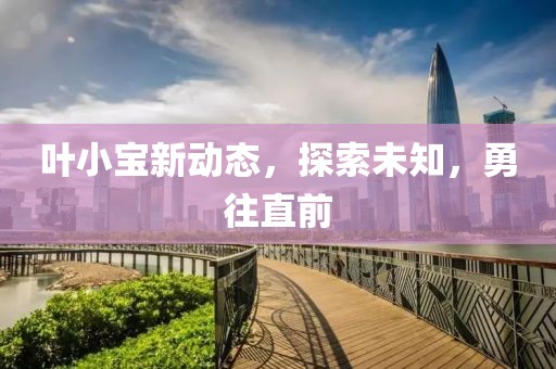 叶小宝新动态，探索未知，勇往直前