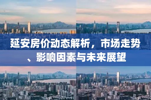 延安房价动态解析，市场走势、影响因素与未来展望
