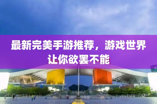 最新完美手游推荐，游戏世界让你欲罢不能