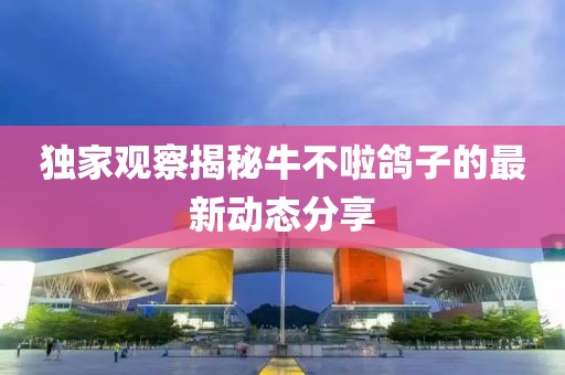 独家观察揭秘牛不啦鸽子的最新动态分享