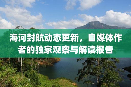 海河封航动态更新，自媒体作者的独家观察与解读报告