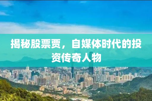 揭秘股票贾，自媒体时代的投资传奇人物