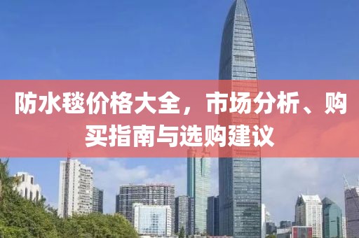 防水毯价格大全，市场分析、购买指南与选购建议